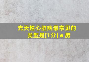 先天性心脏病最常见的类型是[1分] a 房